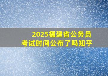 2025福建省公务员考试时间公布了吗知乎