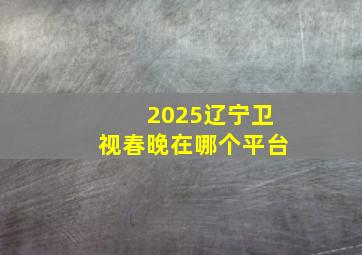 2025辽宁卫视春晚在哪个平台