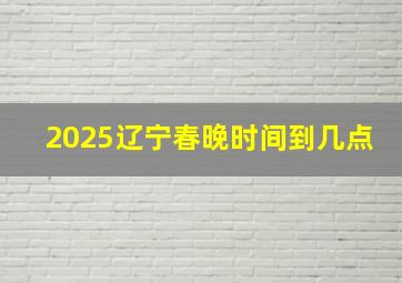 2025辽宁春晚时间到几点