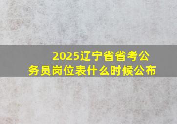 2025辽宁省省考公务员岗位表什么时候公布