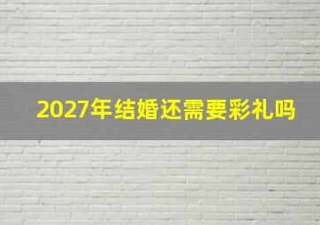 2027年结婚还需要彩礼吗