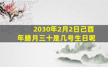 2030年2月2日己酉年腊月三十是几号生日呢