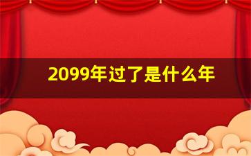 2099年过了是什么年