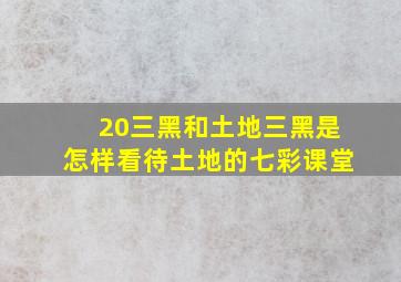 20三黑和土地三黑是怎样看待土地的七彩课堂