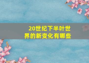 20世纪下半叶世界的新变化有哪些