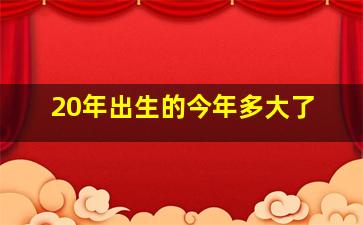 20年出生的今年多大了