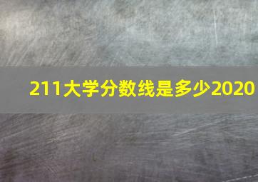 211大学分数线是多少2020