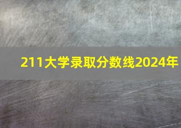 211大学录取分数线2024年