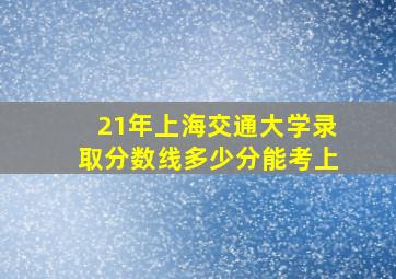 21年上海交通大学录取分数线多少分能考上