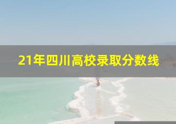 21年四川高校录取分数线