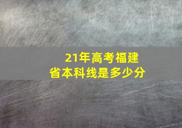 21年高考福建省本科线是多少分