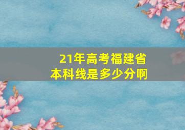 21年高考福建省本科线是多少分啊