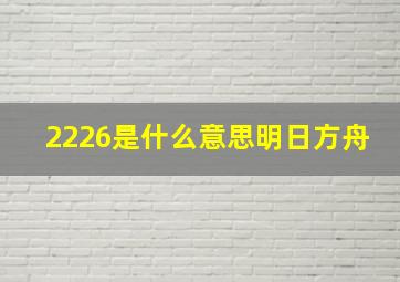 2226是什么意思明日方舟