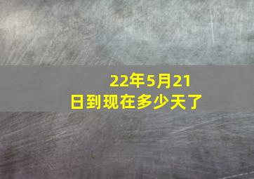 22年5月21日到现在多少天了