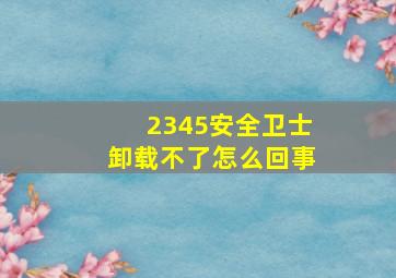 2345安全卫士卸载不了怎么回事