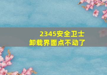 2345安全卫士卸载界面点不动了