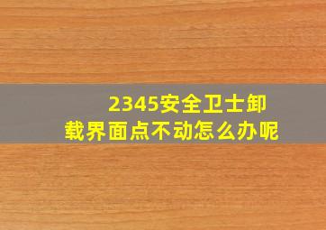 2345安全卫士卸载界面点不动怎么办呢