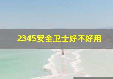 2345安全卫士好不好用