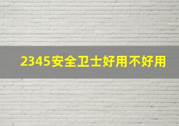 2345安全卫士好用不好用