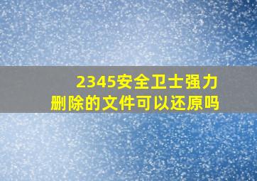 2345安全卫士强力删除的文件可以还原吗