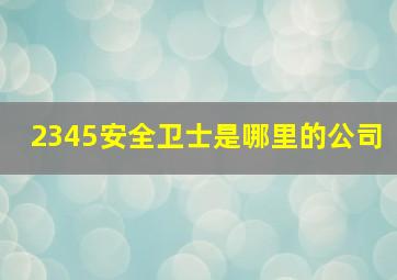 2345安全卫士是哪里的公司