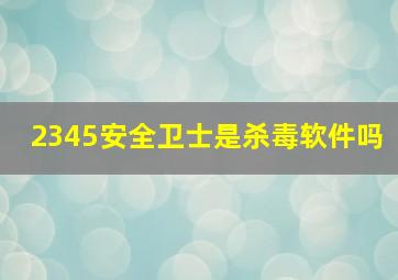 2345安全卫士是杀毒软件吗