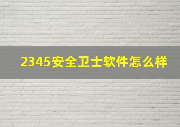 2345安全卫士软件怎么样