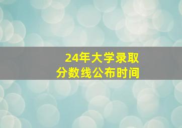 24年大学录取分数线公布时间