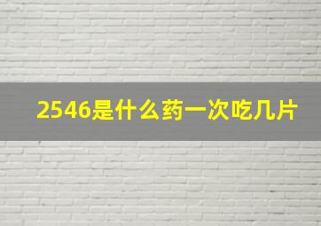 2546是什么药一次吃几片