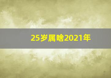 25岁属啥2021年