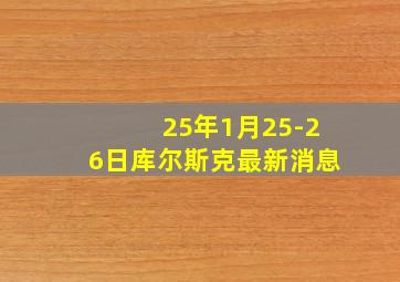 25年1月25-26日库尔斯克最新消息