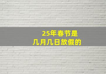 25年春节是几月几日放假的