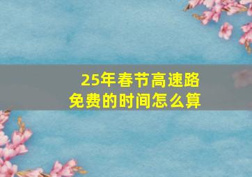 25年春节高速路免费的时间怎么算