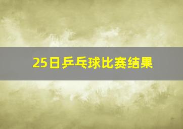 25日乒乓球比赛结果