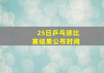 25日乒乓球比赛结果公布时间