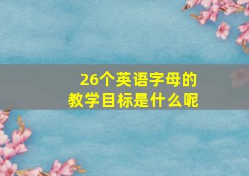 26个英语字母的教学目标是什么呢