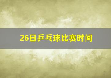 26日乒乓球比赛时间