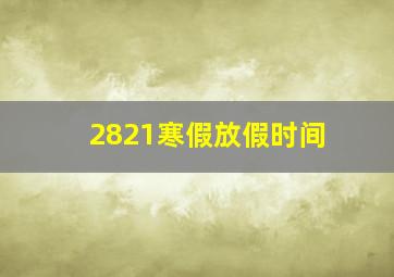 2821寒假放假时间