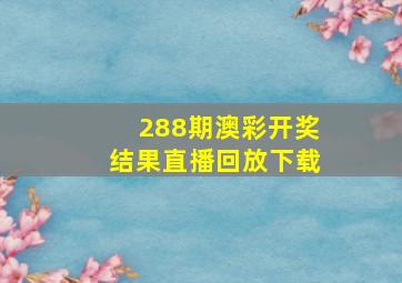 288期澳彩开奖结果直播回放下载