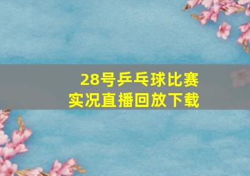 28号乒乓球比赛实况直播回放下载