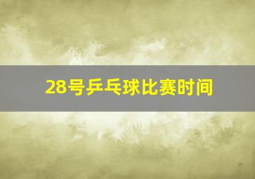 28号乒乓球比赛时间