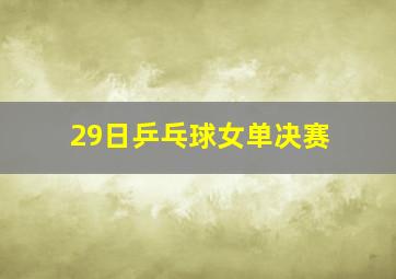 29日乒乓球女单决赛