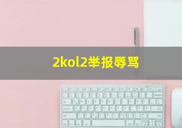 2kol2举报辱骂