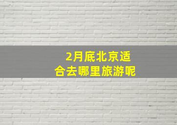 2月底北京适合去哪里旅游呢