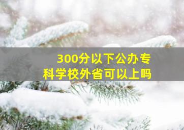 300分以下公办专科学校外省可以上吗