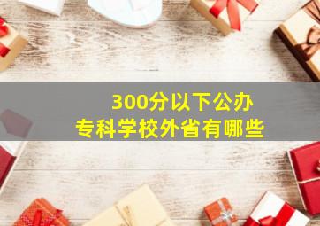 300分以下公办专科学校外省有哪些