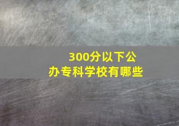 300分以下公办专科学校有哪些