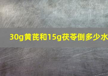 30g黄芪和15g茯苓倒多少水