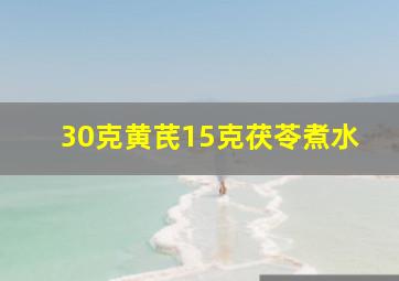 30克黄芪15克茯苓煮水