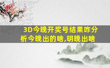 3D今晚开奖号结果咋分析今晚出的啥,明晚出啥